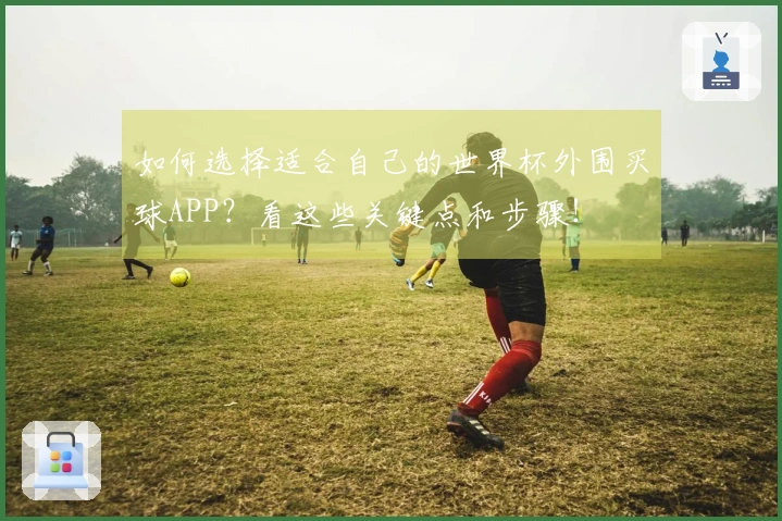 如何选择适合自己的世界杯外围买球APP？看这些关键点和步骤！