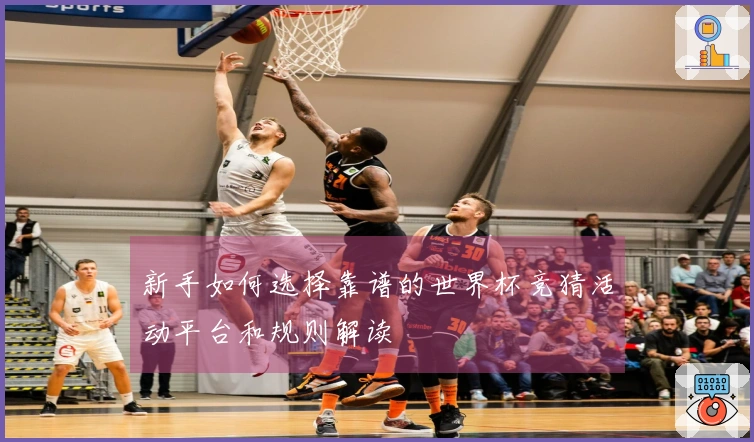 新手如何选择靠谱的世界杯竞猜活动平台和规则解读