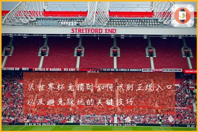 买世界杯竞猜时如何识别正规入口以及避免踩坑的关键技巧