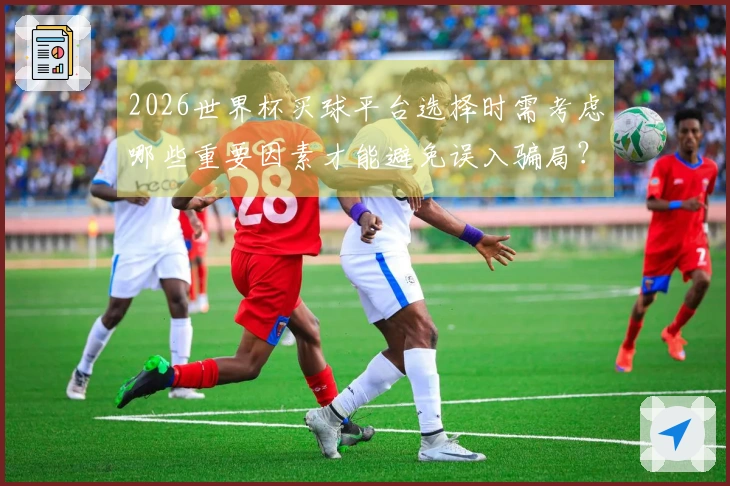 2026世界杯买球平台选择时需考虑哪些重要因素才能避免误入骗局？