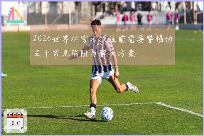 2026世界杯官方投注前需要警惕的五个常见陷阱与解决方案