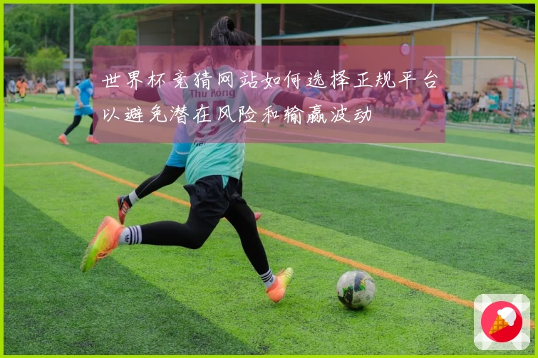 世界杯竞猜网站如何选择正规平台以避免潜在风险和输赢波动