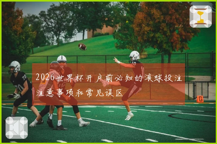 2026世界杯开户前必知的滚球投注注意事项和常见误区