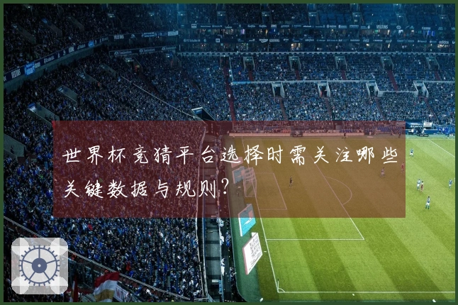 世界杯竞猜平台选择时需关注哪些关键数据与规则？