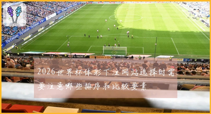 2026世界杯体彩下注网站选择时需要注意哪些排序和比较要素