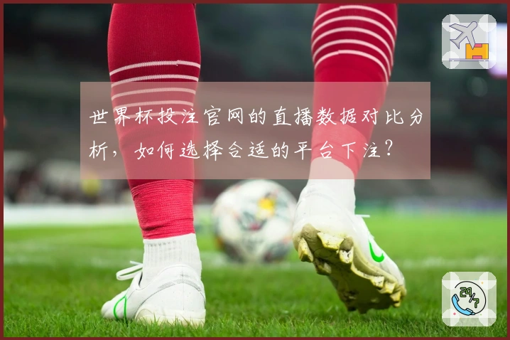 世界杯投注官网的直播数据对比分析，如何选择合适的平台下注？