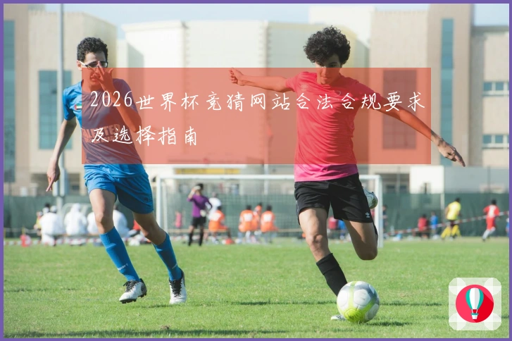 2026世界杯竞猜网站合法合规要求及选择指南
