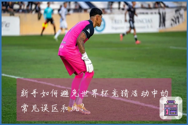 新手如何避免世界杯竞猜活动中的常见误区和坑？