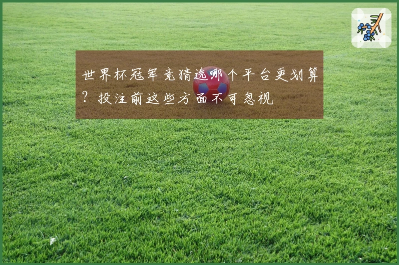 世界杯冠军竞猜选哪个平台更划算？投注前这些方面不可忽视