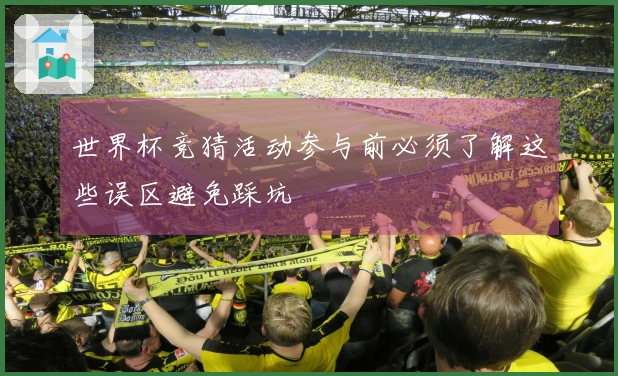 世界杯竞猜活动参与前必须了解这些误区避免踩坑