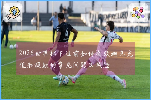 2026世界杯下注前如何有效避免充值和提款的常见问题及风险