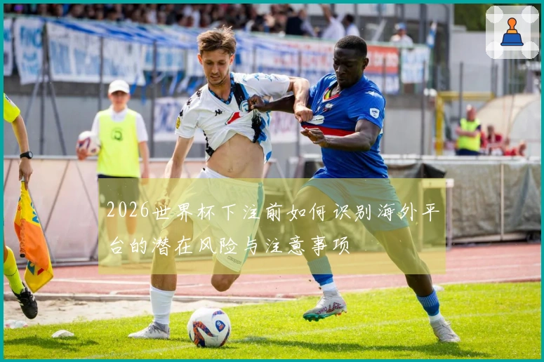 2026世界杯下注前如何识别海外平台的潜在风险与注意事项