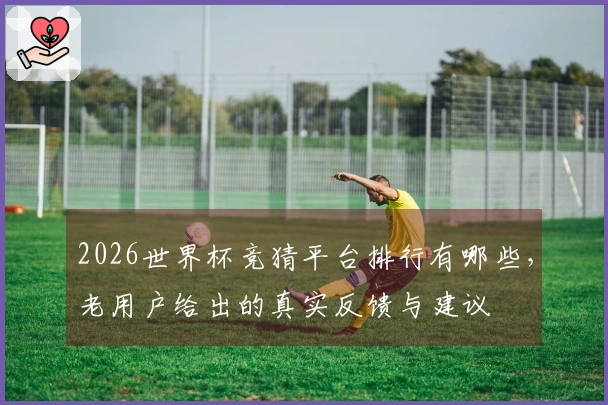 2026世界杯竞猜平台排行有哪些，老用户给出的真实反馈与建议