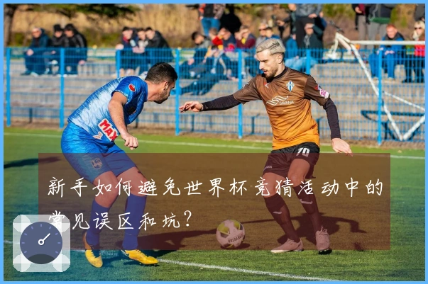 新手如何避免世界杯竞猜活动中的常见误区和坑？