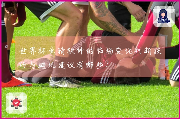 世界杯竞猜软件的临场变化判断技巧与避坑建议有哪些？