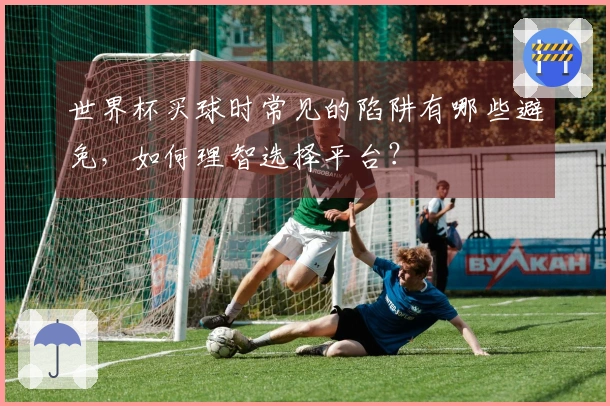 世界杯买球时常见的陷阱有哪些避免，如何理智选择平台？