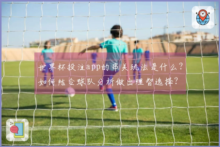 世界杯投注app的串关玩法是什么？如何结合球队分析做出理智选择？
