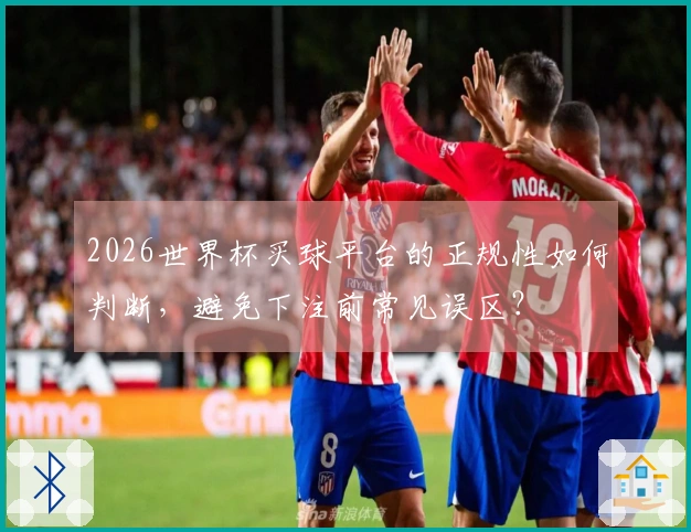 2026世界杯买球平台的正规性如何判断，避免下注前常见误区？