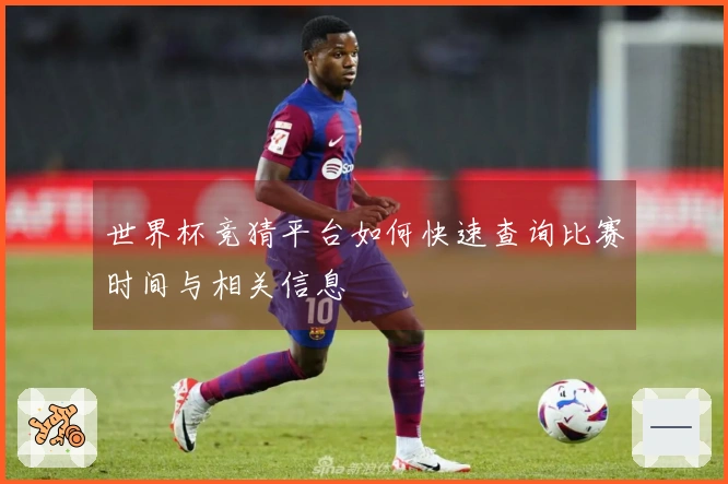 世界杯竞猜平台如何快速查询比赛时间与相关信息