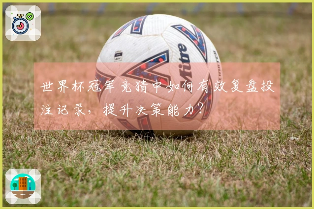 世界杯冠军竞猜中如何有效复盘投注记录，提升决策能力？