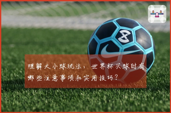 理解大小球玩法，世界杯买球时有哪些注意事项和实用技巧？