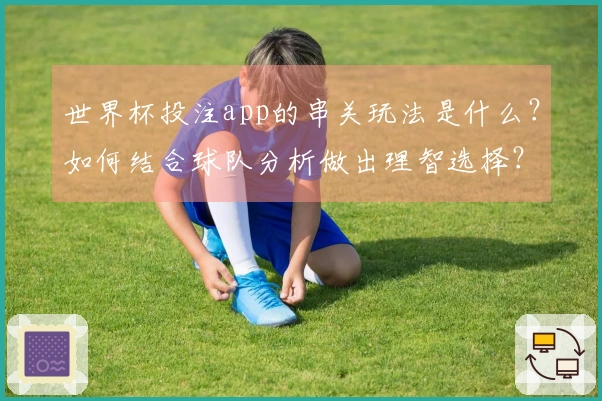 世界杯投注app的串关玩法是什么？如何结合球队分析做出理智选择？