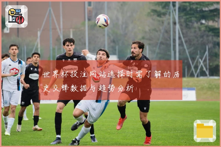 世界杯投注网站选择时需了解的历史交锋数据与趋势分析