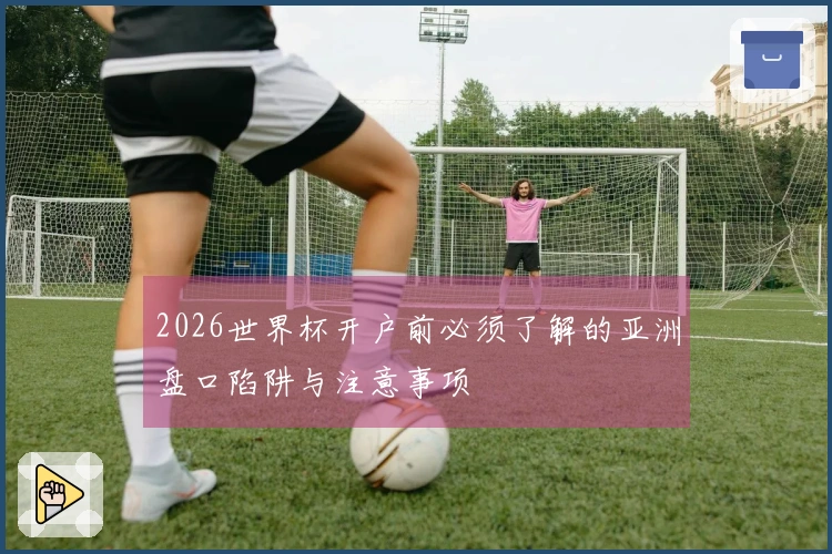 2026世界杯开户前必须了解的亚洲盘口陷阱与注意事项