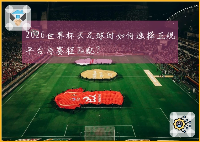 2026世界杯买足球时如何选择正规平台与赛程匹配？