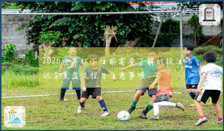 2026世界杯下注前需要了解的投注记录复盘流程与注意事项