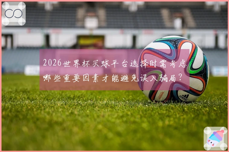 2026世界杯买球平台选择时需考虑哪些重要因素才能避免误入骗局？