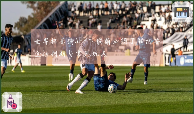 世界杯竞猜APP下载前必须了解的安全性判断与常见坑点