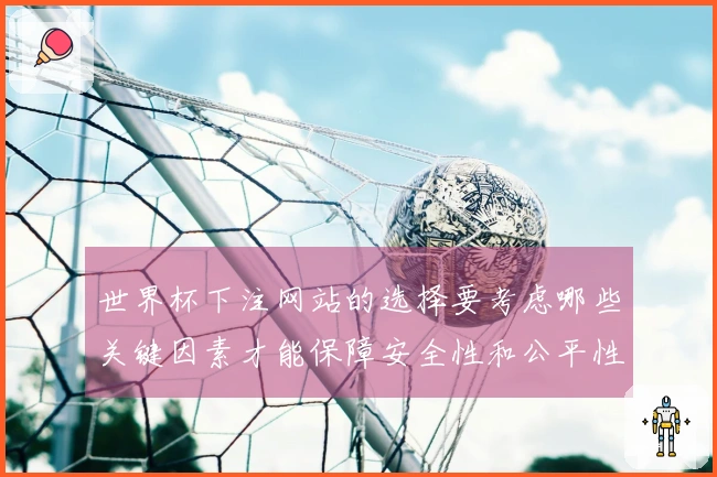 世界杯下注网站的选择要考虑哪些关键因素才能保障安全性和公平性