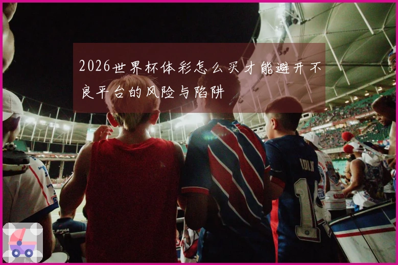 2026世界杯体彩怎么买才能避开不良平台的风险与陷阱