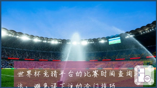 世界杯竞猜平台的比赛时间查询方法，避免误下注的冷门技巧