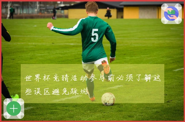 世界杯竞猜活动参与前必须了解这些误区避免踩坑