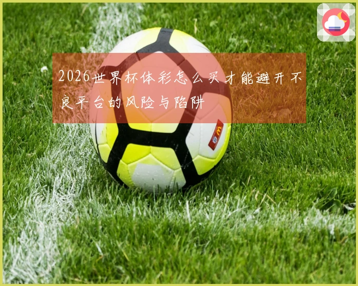 2026世界杯体彩怎么买才能避开不良平台的风险与陷阱