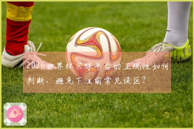 2026世界杯买球平台的正规性如何判断，避免下注前常见误区？