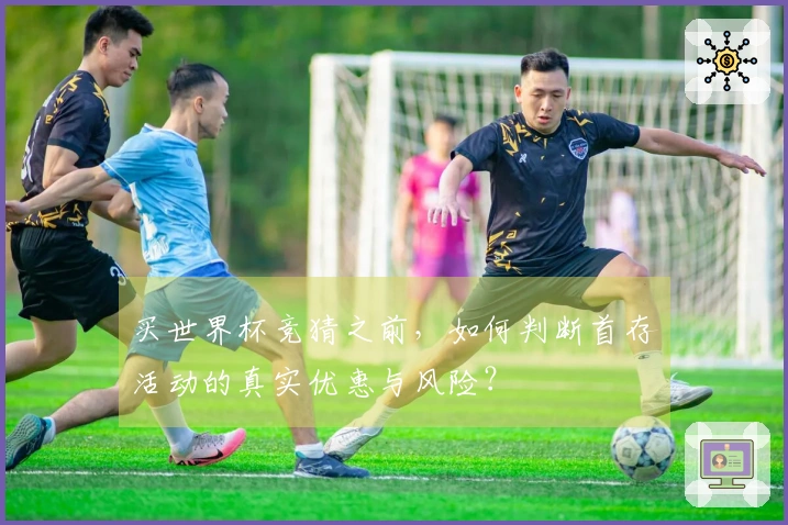 买世界杯竞猜之前，如何判断首存活动的真实优惠与风险？