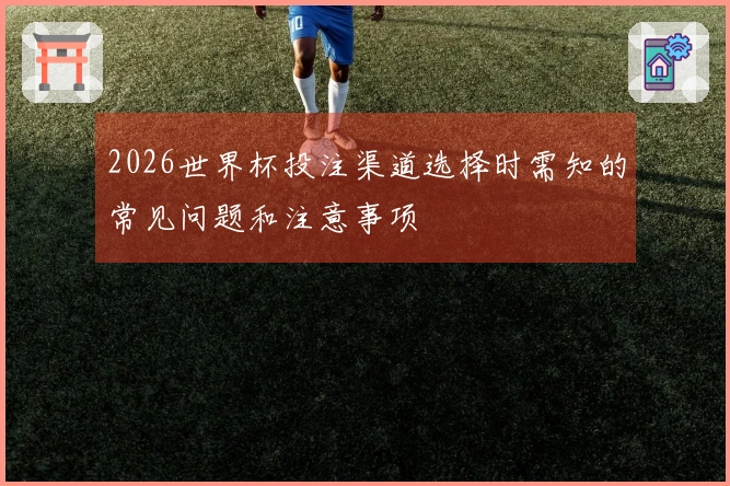 2026世界杯投注渠道选择时需知的常见问题和注意事项