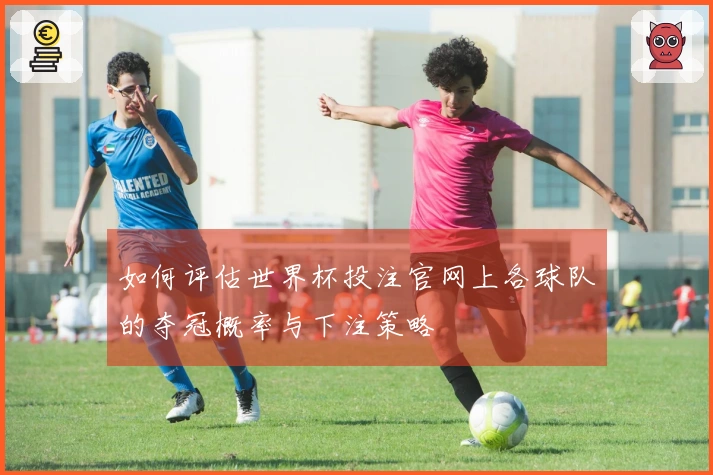 如何评估世界杯投注官网上各球队的夺冠概率与下注策略