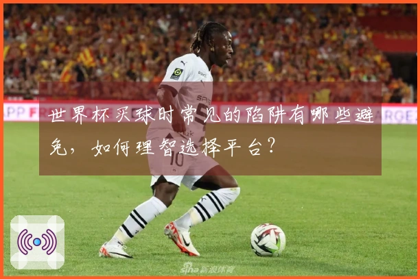 世界杯买球时常见的陷阱有哪些避免，如何理智选择平台？