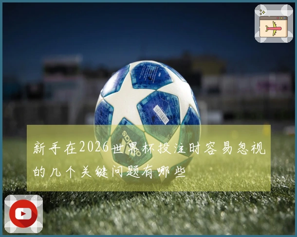 新手在2026世界杯投注时容易忽视的几个关键问题有哪些