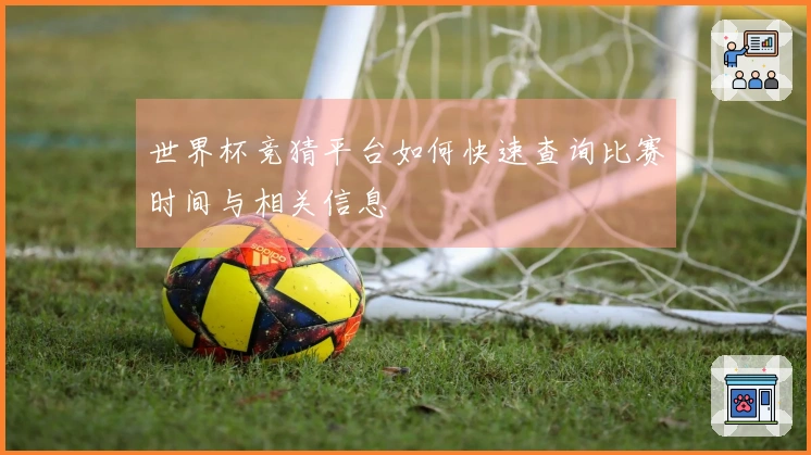世界杯竞猜平台如何快速查询比赛时间与相关信息
