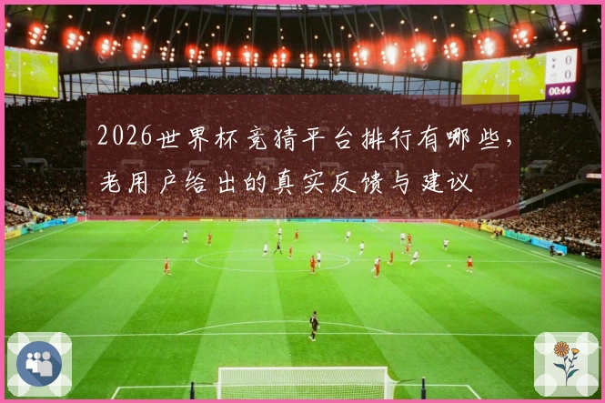 2026世界杯竞猜平台排行有哪些，老用户给出的真实反馈与建议