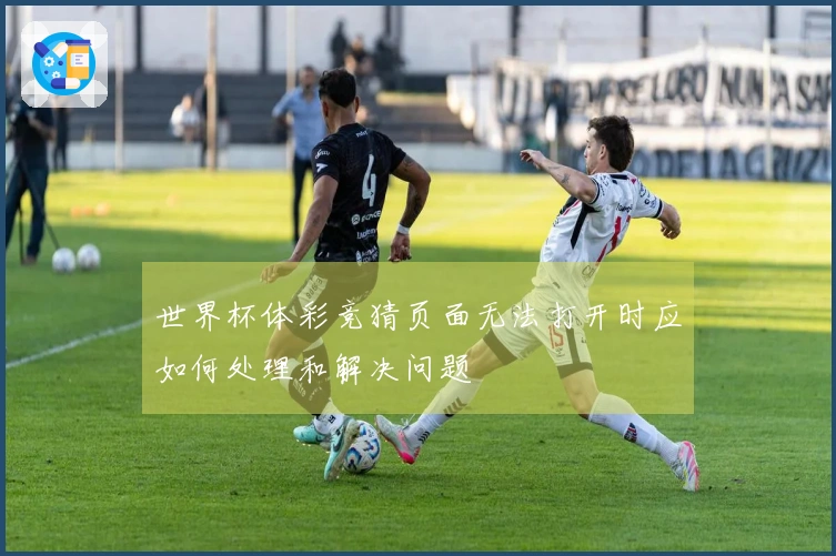 世界杯体彩竞猜页面无法打开时应如何处理和解决问题