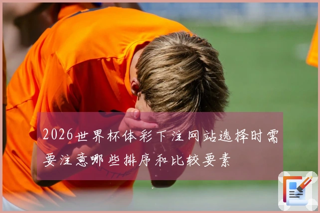2026世界杯体彩下注网站选择时需要注意哪些排序和比较要素