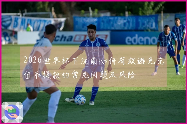 2026世界杯下注前如何有效避免充值和提款的常见问题及风险